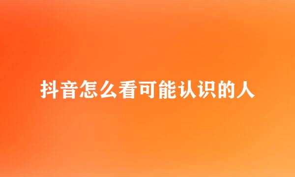 抖音怎么看可能认识的人