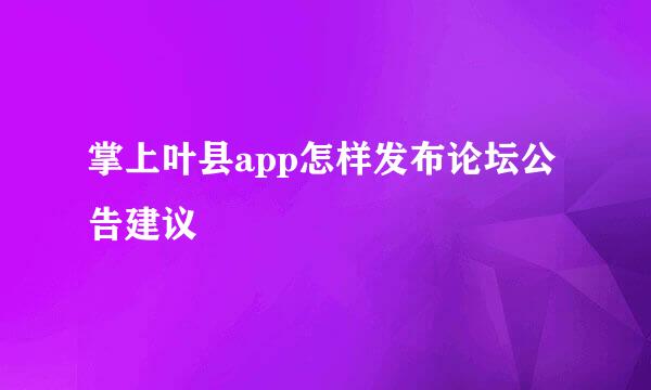 掌上叶县app怎样发布论坛公告建议