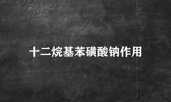 十二烷基苯磺酸钠作用