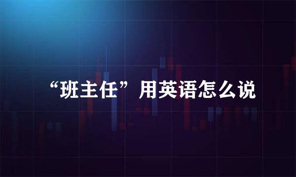 “班主任”用英语怎么说