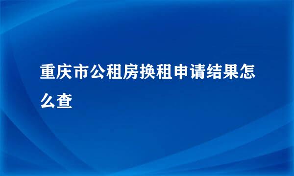 重庆市公租房换租申请结果怎么查