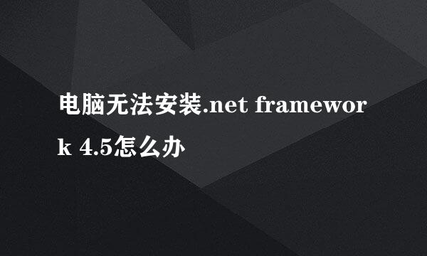 电脑无法安装.net framework 4.5怎么办