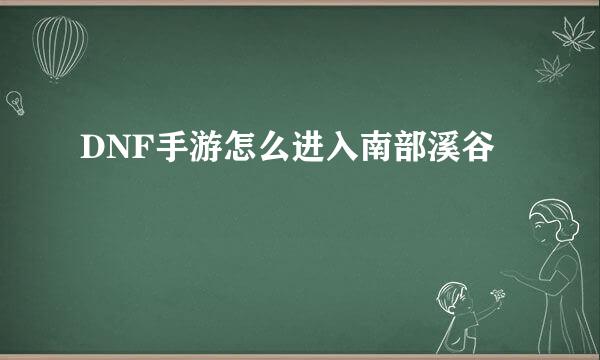 DNF手游怎么进入南部溪谷