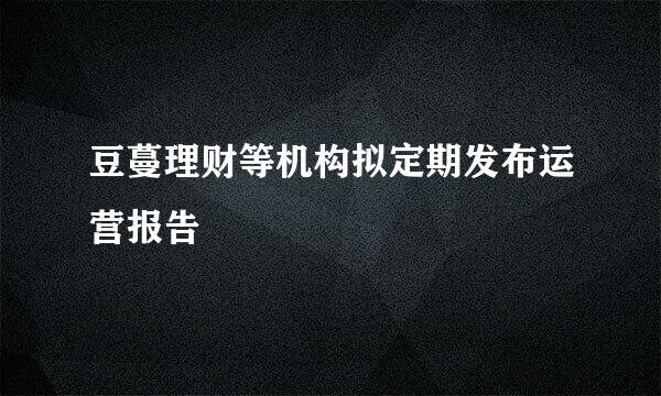 豆蔓理财等机构拟定期发布运营报告