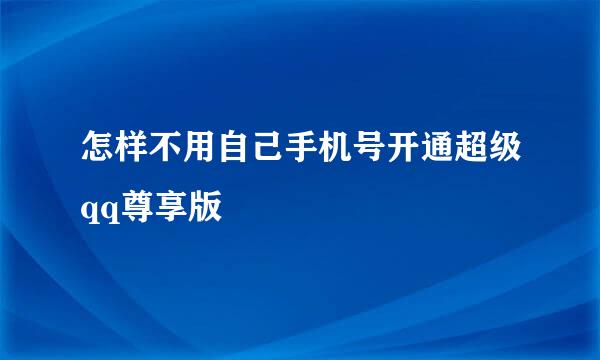 怎样不用自己手机号开通超级qq尊享版