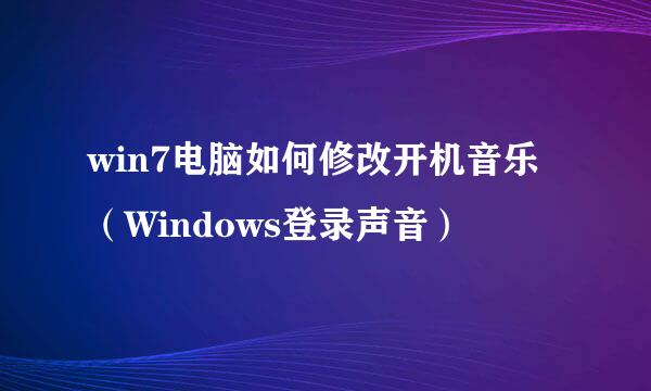 win7电脑如何修改开机音乐（Windows登录声音）