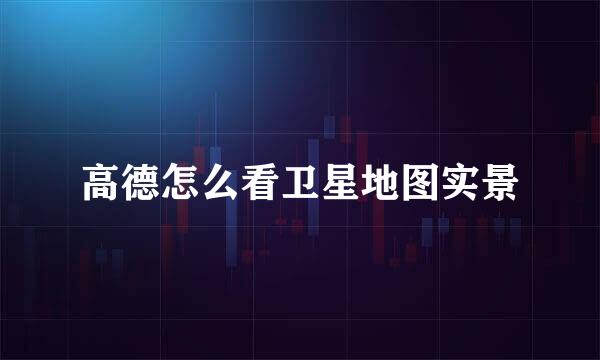高德怎么看卫星地图实景