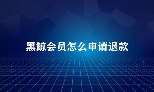 黑鲸会员怎么申请退款