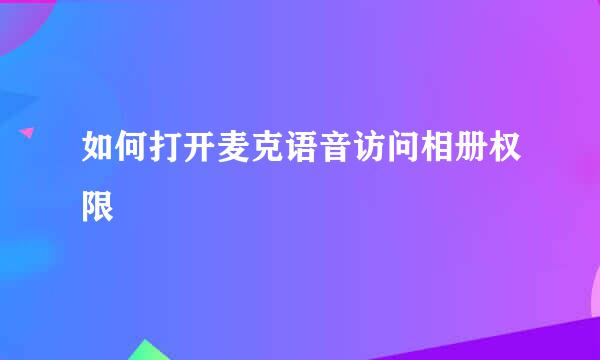 如何打开麦克语音访问相册权限
