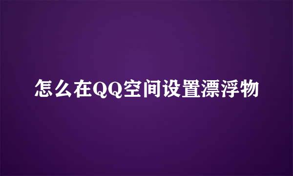 怎么在QQ空间设置漂浮物