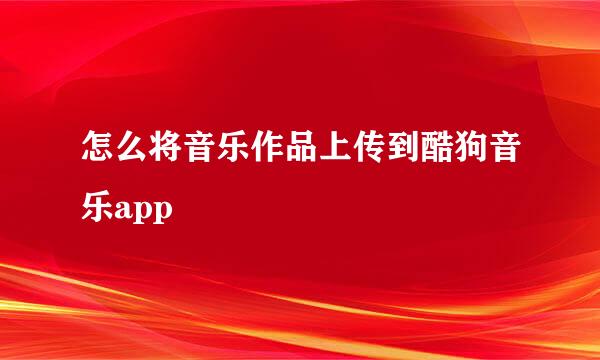 怎么将音乐作品上传到酷狗音乐app