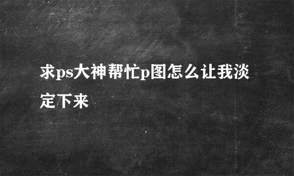 求ps大神帮忙p图怎么让我淡定下来