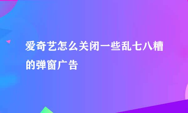 爱奇艺怎么关闭一些乱七八糟的弹窗广告