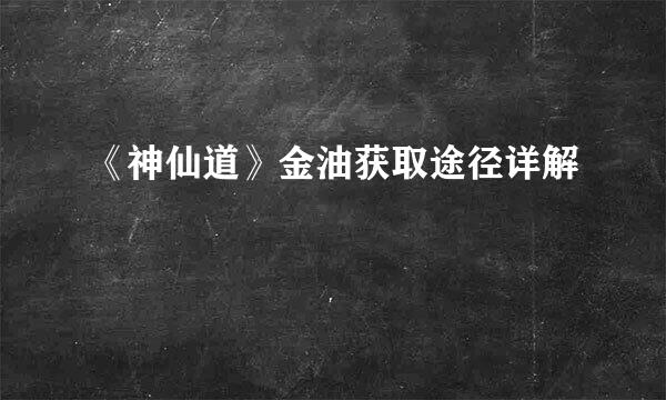 《神仙道》金油获取途径详解