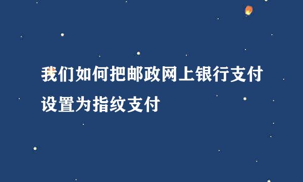我们如何把邮政网上银行支付设置为指纹支付