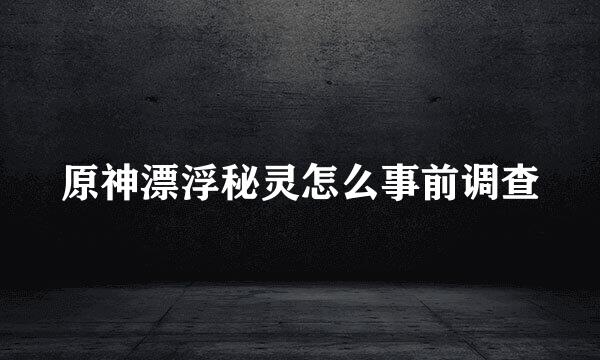 原神漂浮秘灵怎么事前调查