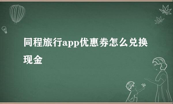 同程旅行app优惠券怎么兑换现金