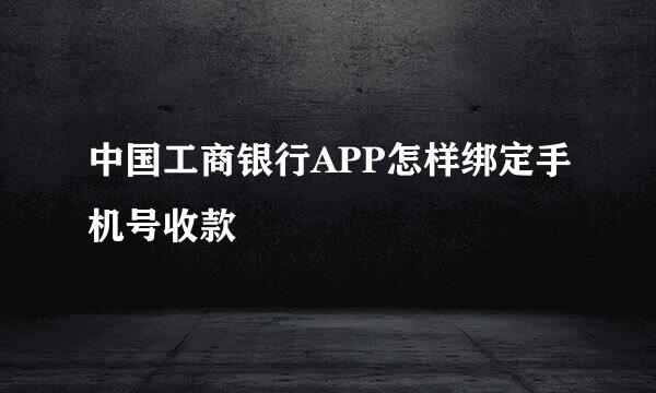 中国工商银行APP怎样绑定手机号收款