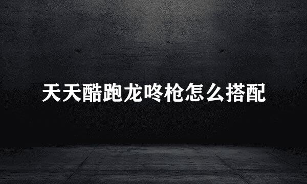 天天酷跑龙咚枪怎么搭配
