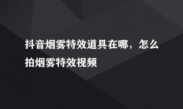 抖音烟雾特效道具在哪，怎么拍烟雾特效视频