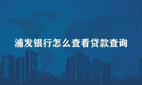 浦发银行怎么查看贷款查询
