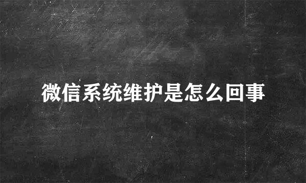 微信系统维护是怎么回事