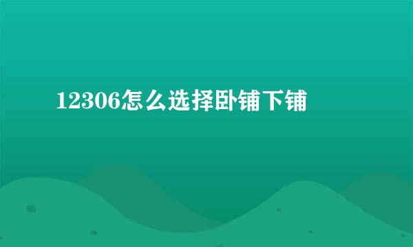 12306怎么选择卧铺下铺