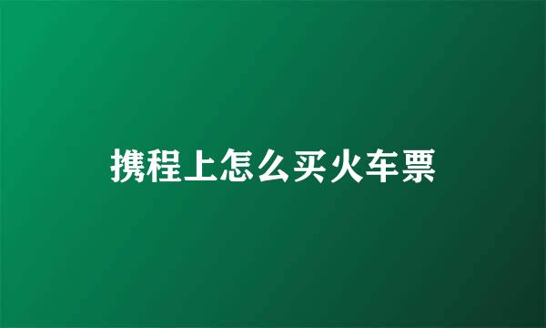 携程上怎么买火车票