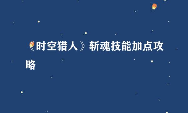 《时空猎人》斩魂技能加点攻略