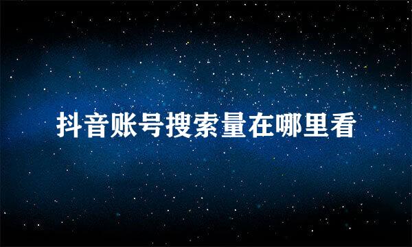 抖音账号搜索量在哪里看
