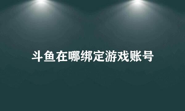 斗鱼在哪绑定游戏账号
