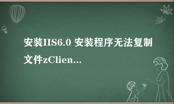 安装IIS6.0 安装程序无法复制文件zClientm.exe