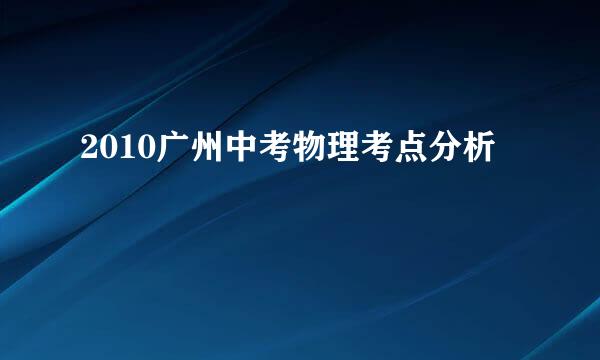 2010广州中考物理考点分析