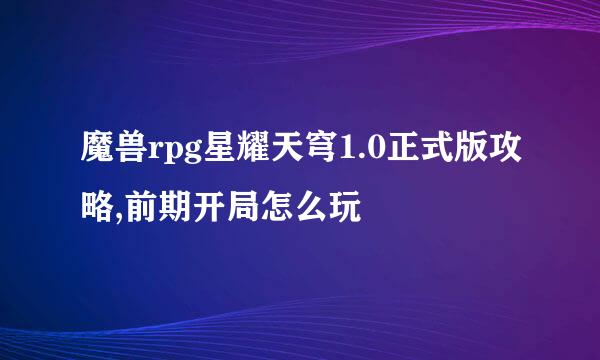 魔兽rpg星耀天穹1.0正式版攻略,前期开局怎么玩