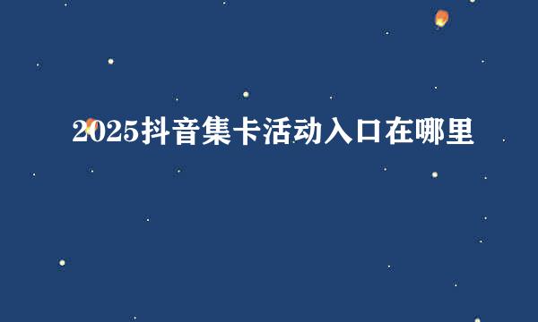 2025抖音集卡活动入口在哪里