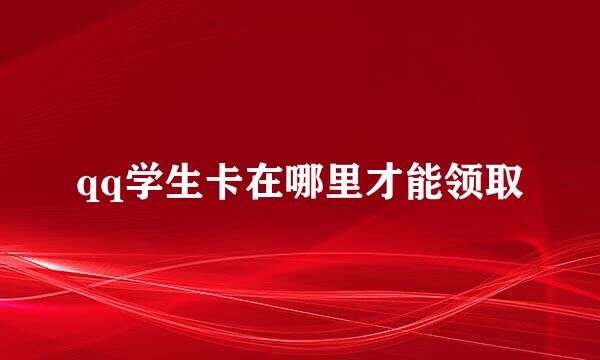 qq学生卡在哪里才能领取