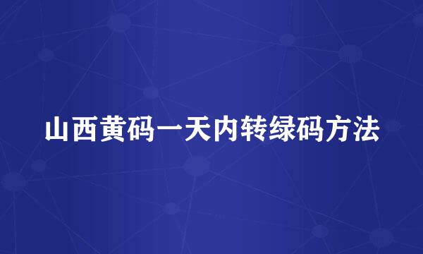 山西黄码一天内转绿码方法
