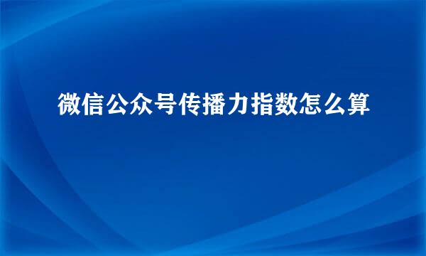 微信公众号传播力指数怎么算