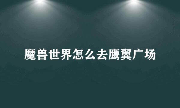 魔兽世界怎么去鹰翼广场