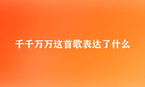千千万万这首歌表达了什么