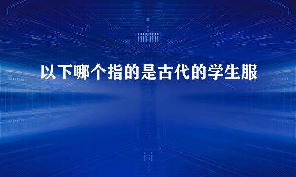 以下哪个指的是古代的学生服