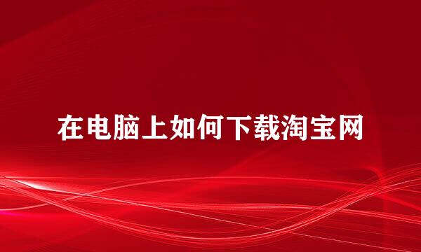 在电脑上如何下载淘宝网