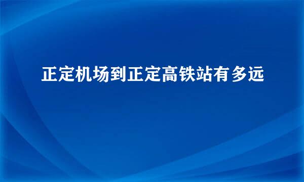 正定机场到正定高铁站有多远