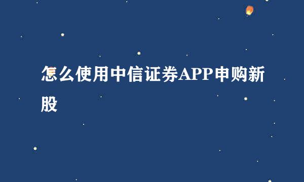 怎么使用中信证券APP申购新股
