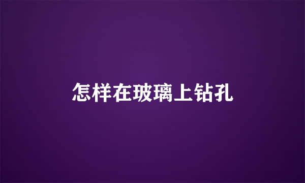 怎样在玻璃上钻孔