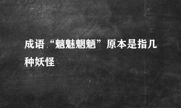 成语“魑魅魍魉”原本是指几种妖怪
