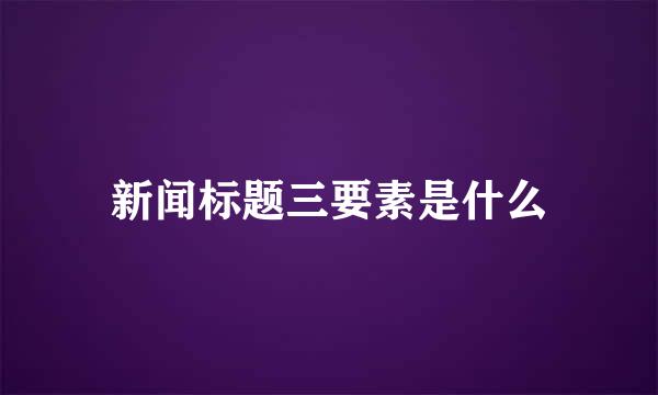 新闻标题三要素是什么