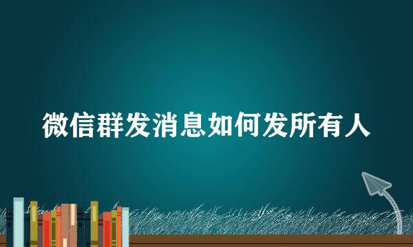 微信群发消息如何发所有人