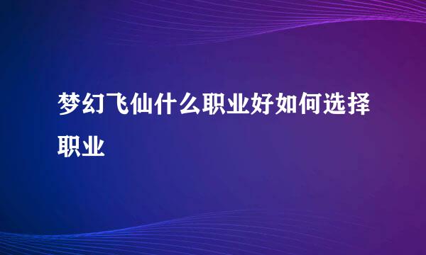 梦幻飞仙什么职业好如何选择职业