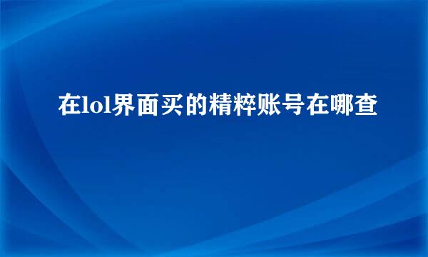在lol界面买的精粹账号在哪查